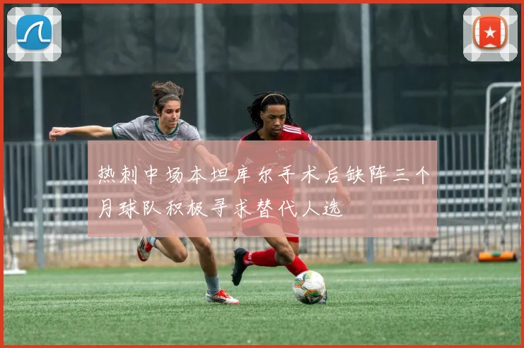 热刺中场本坦库尔手术后缺阵三个月球队积极寻求替代人选