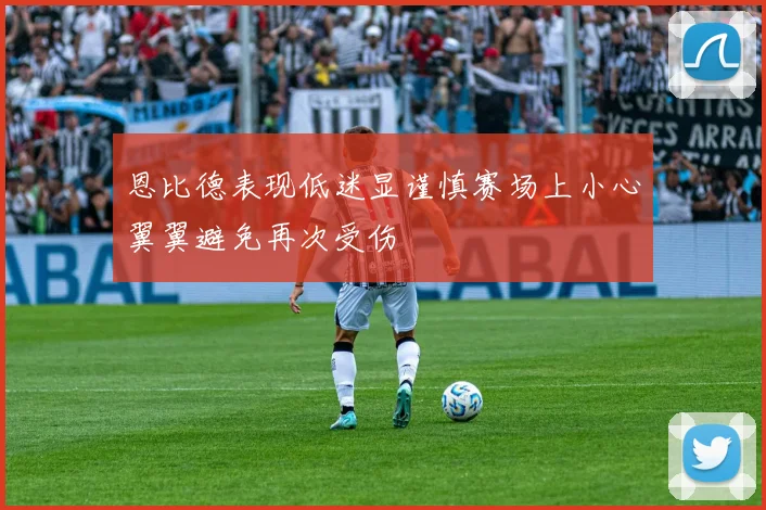 恩比德表现低迷显谨慎赛场上小心翼翼避免再次受伤