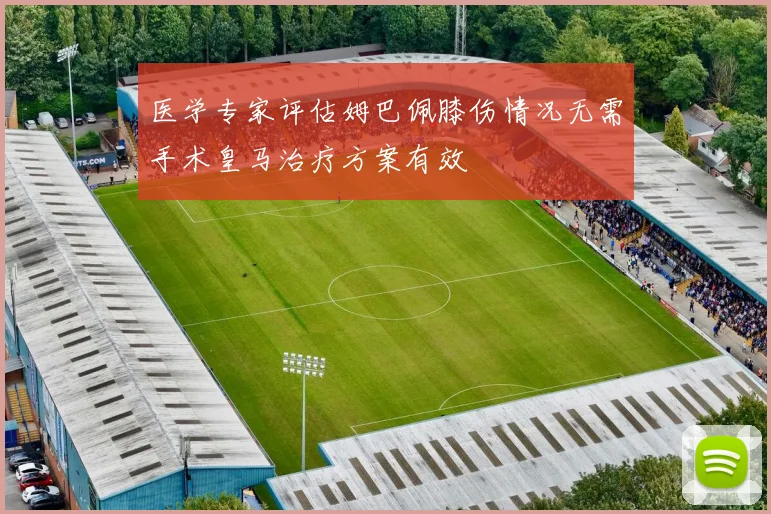 医学专家评估姆巴佩膝伤情况无需手术皇马治疗方案有效