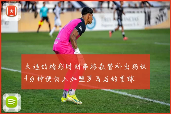 久违的精彩时刻弗格森替补出场仅4分钟便打入加盟罗马后的首球