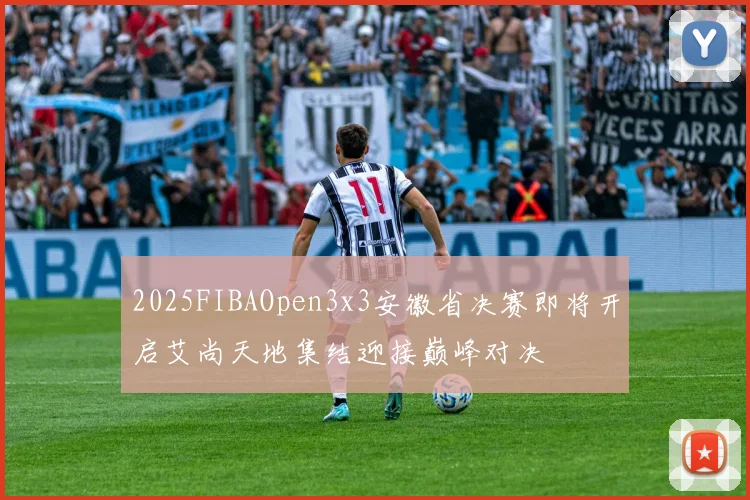2025FIBAOpen3x3安徽省决赛即将开启艾尚天地集结迎接巅峰对决