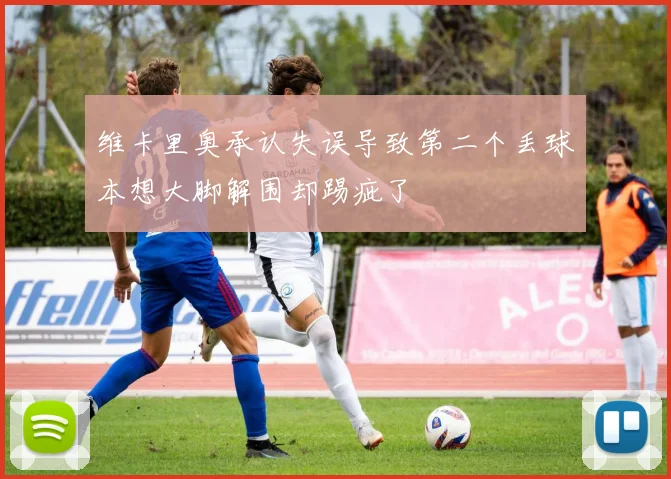 维卡里奥承认失误导致第二个丢球本想大脚解围却踢疵了