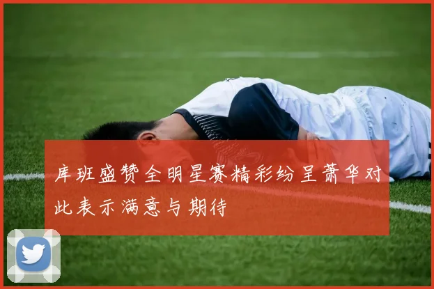 库班盛赞全明星赛精彩纷呈萧华对此表示满意与期待