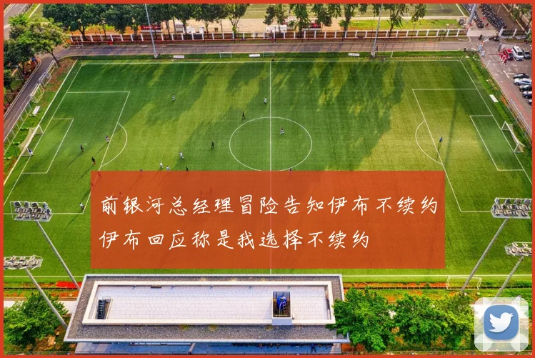 前银河总经理冒险告知伊布不续约伊布回应称是我选择不续约
