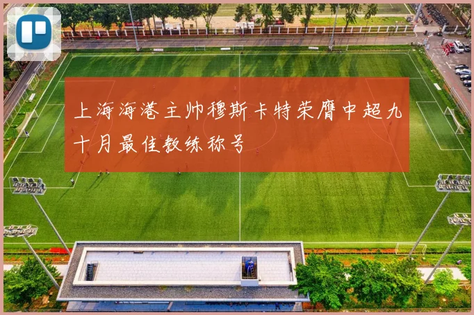 上海海港主帅穆斯卡特荣膺中超九十月最佳教练称号