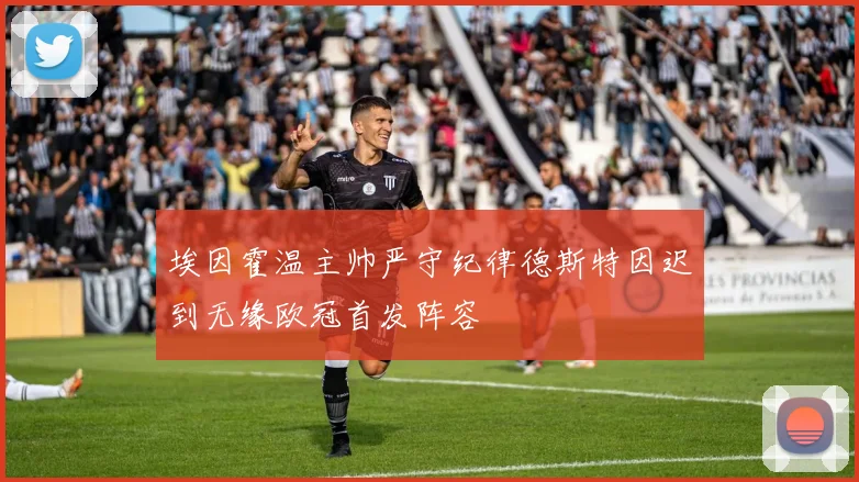 埃因霍温主帅严守纪律德斯特因迟到无缘欧冠首发阵容