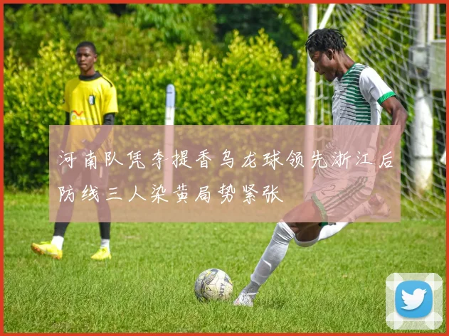 河南队凭李提香乌龙球领先浙江后防线三人染黄局势紧张
